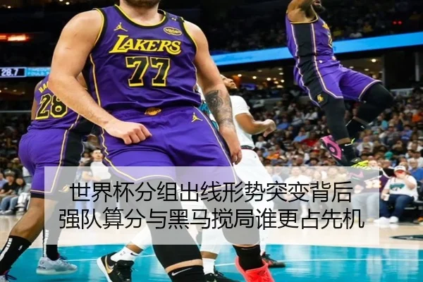 世界杯分组出线形势突变背后 强队算分与黑马搅局谁更占先机（jiuyouhui）
