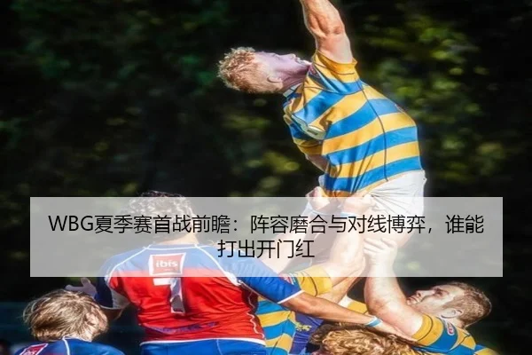 WBG夏季赛首战前瞻：阵容磨合与对线博弈，谁能打出开门红 | jiuyouhui